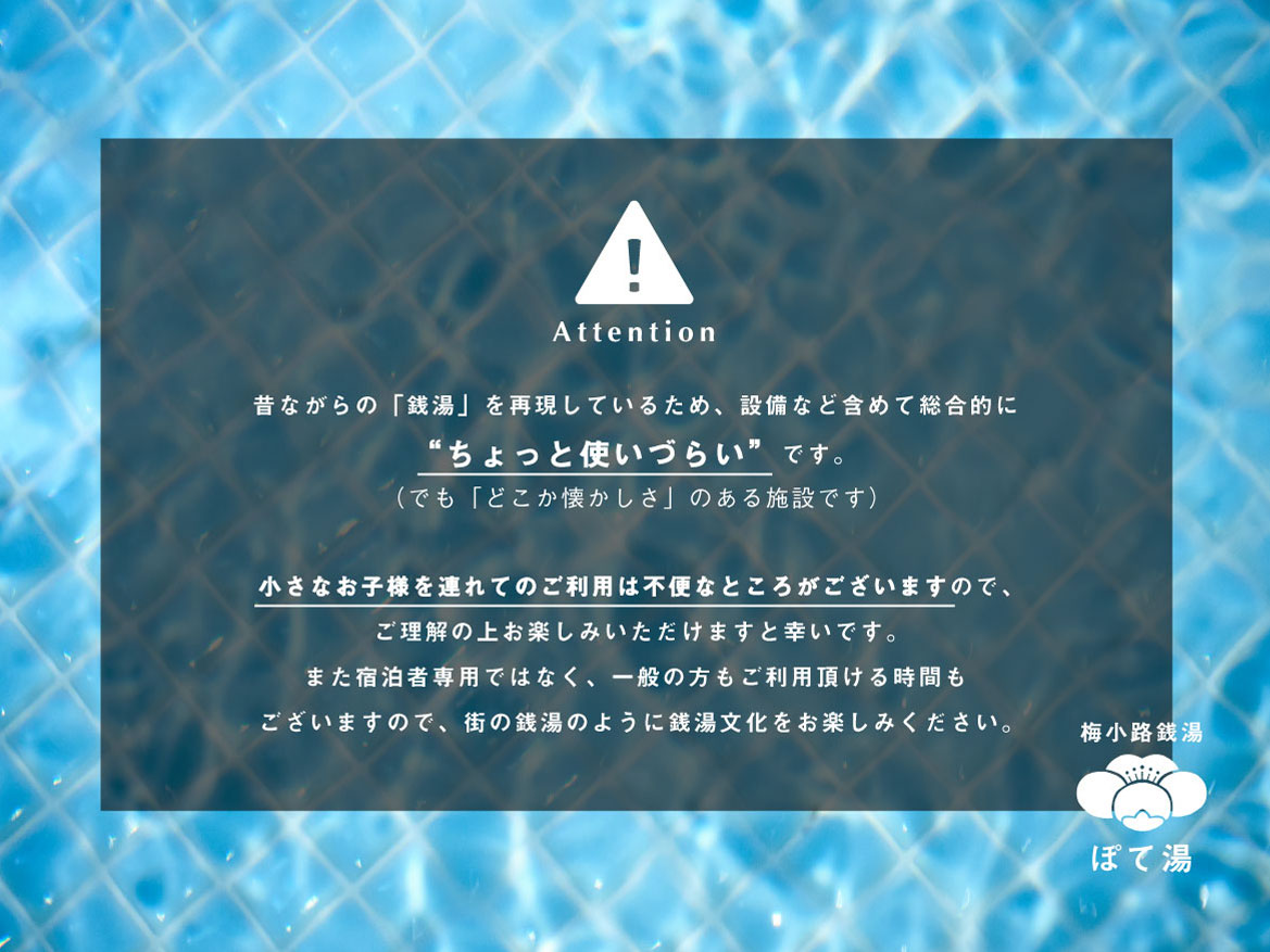 昔ながらの「銭湯」を再現しているため、設備など含めて総合的に”ちょっと使いづらい”です。（でも「どこか懐かしさ」のある施設です） 小さなお子様を連れてのご利用は不便なところがございますので、ご理解の上お楽しみいただけますと幸いです。また宿泊者専用ではなく、一般の方もご利用頂ける時間もございますので、街の銭湯のように銭湯文化をお楽しみください。